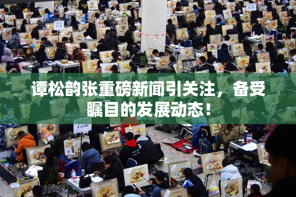 谭松韵张重磅新闻引关注，备受瞩目的发展动态！