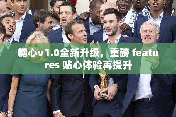 糖心v1.0全新升级，重磅 features 贴心体验再提升