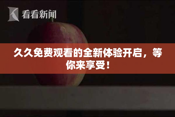 久久免费观看的全新体验开启，等你来享受！