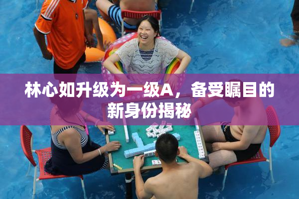 林心如升级为一级A，备受瞩目的新身份揭秘