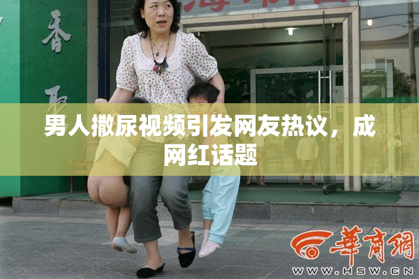 男人撒尿视频引发网友热议，成网红话题