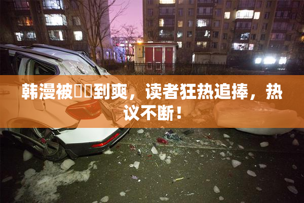 韩漫被❌‌到爽，读者狂热追捧，热议不断！