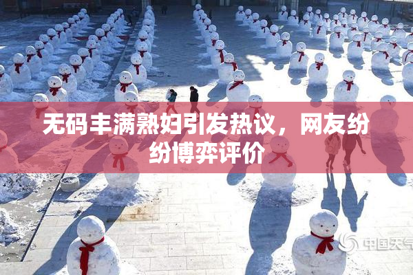 无码丰满熟妇引发热议，网友纷纷博弈评价