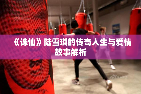 《诛仙》陆雪琪的传奇人生与爱情故事解析