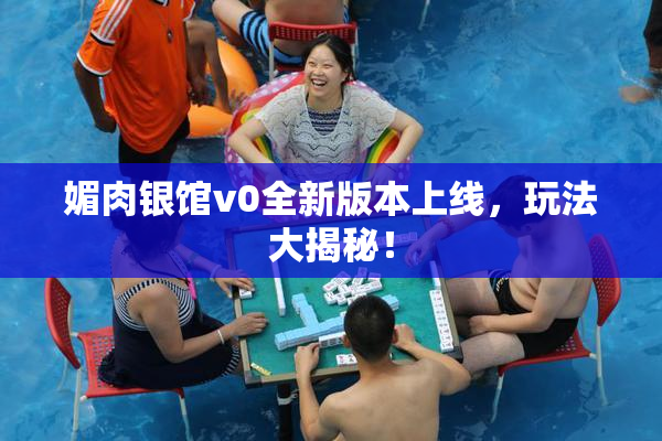 媚肉银馆v0全新版本上线，玩法大揭秘！