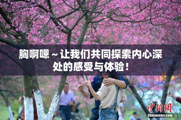 胸啊嗯～让我们共同探索内心深处的感受与体验！