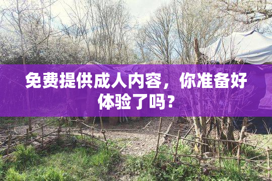 免费提供成人内容，你准备好体验了吗？