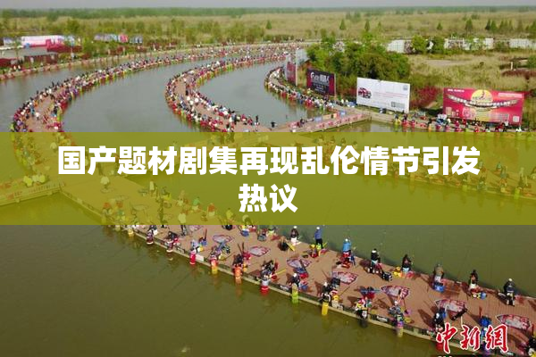 国产题材剧集再现乱伦情节引发热议
