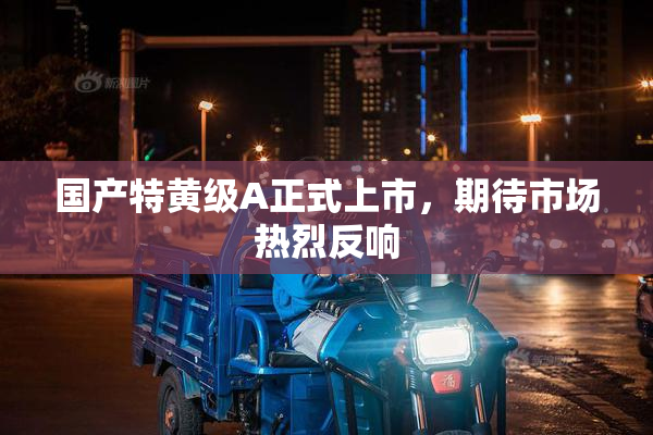 国产特黄级A正式上市，期待市场热烈反响