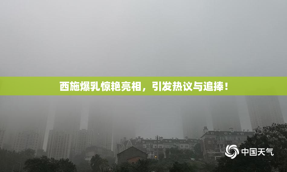 西施爆乳惊艳亮相，引发热议与追捧！