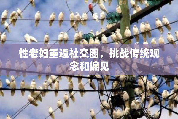 性老妇重返社交圈，挑战传统观念和偏见