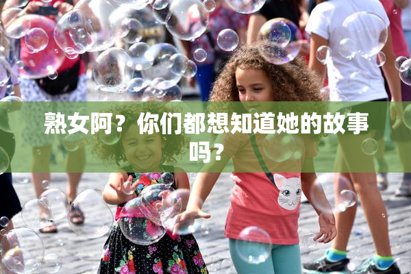 熟女阿？你们都想知道她的故事吗？