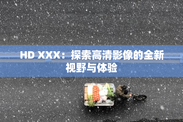 HD XXX：探索高清影像的全新视野与体验
