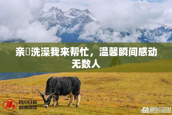 亲妺洗澡我来帮忙，温馨瞬间感动无数人