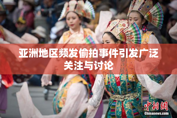 亚洲地区频发偷拍事件引发广泛关注与讨论