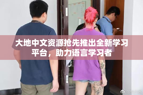 大地中文资源抢先推出全新学习平台，助力语言学习者