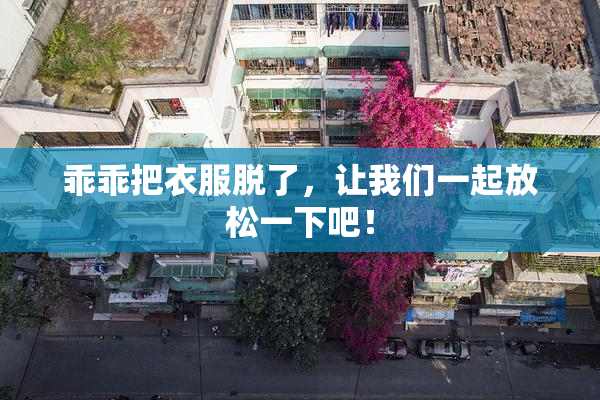 乖乖把衣服脱了，让我们一起放松一下吧！