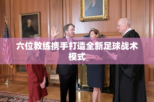 六位教练携手打造全新足球战术模式