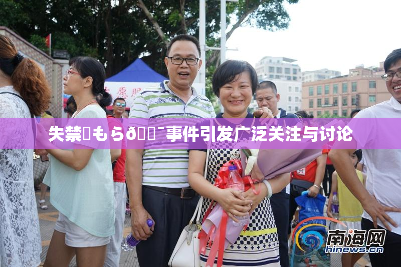 失禁✿もら🔯事件引发广泛关注与讨论