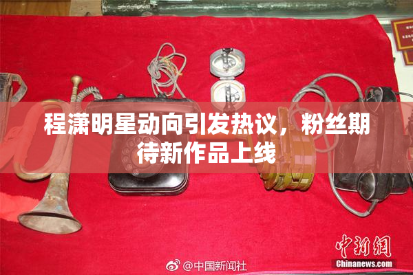 程潇明星动向引发热议，粉丝期待新作品上线