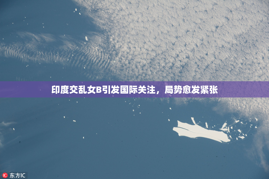 印度交乱女B引发国际关注，局势愈发紧张