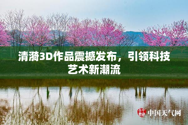 清漪3D作品震撼发布，引领科技艺术新潮流