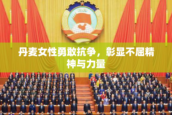 丹麦女性勇敢抗争，彰显不屈精神与力量