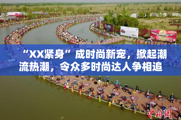 “XX紧身”成时尚新宠，掀起潮流热潮，令众多时尚达人争相追逐！