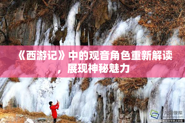 《西游记》中的观音角色重新解读，展现神秘魅力