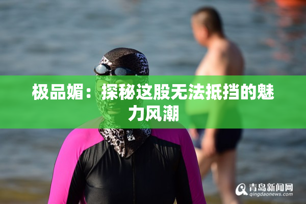 极品媚：探秘这股无法抵挡的魅力风潮