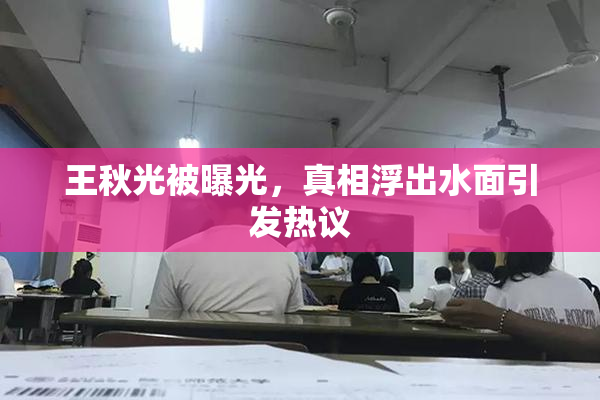 王秋光被曝光，真相浮出水面引发热议