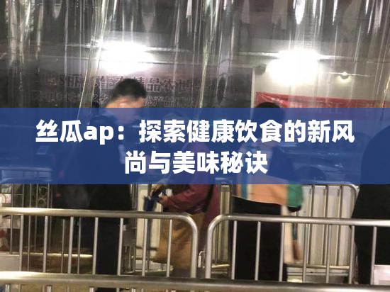 丝瓜ap：探索健康饮食的新风尚与美味秘诀
