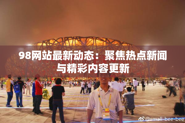 98网站最新动态：聚焦热点新闻与精彩内容更新