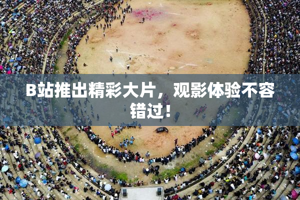 B站推出精彩大片，观影体验不容错过！
