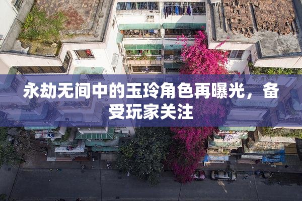永劫无间中的玉玲角色再曝光，备受玩家关注