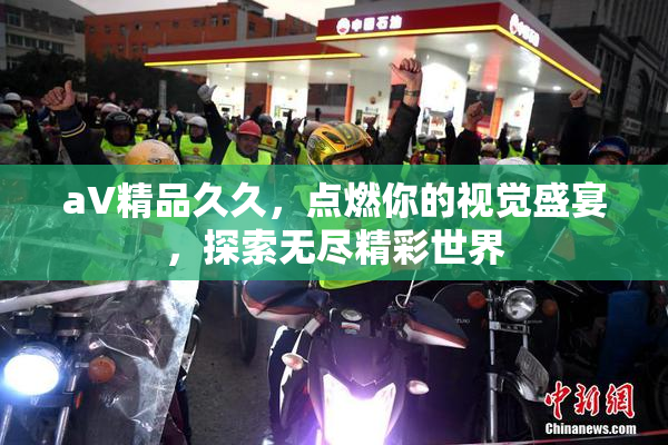aV精品久久，点燃你的视觉盛宴，探索无尽精彩世界