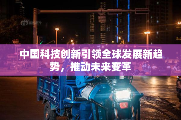 中国科技创新引领全球发展新趋势，推动未来变革