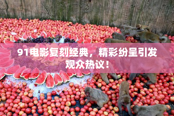 91电影复刻经典，精彩纷呈引发观众热议！