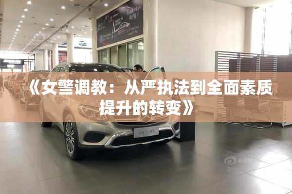 《女警调教：从严执法到全面素质提升的转变》