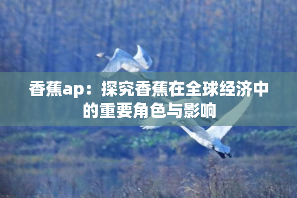 香蕉ap：探究香蕉在全球经济中的重要角色与影响