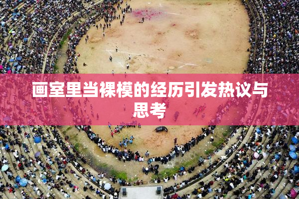 画室里当裸模的经历引发热议与思考