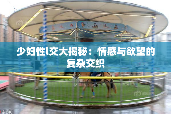 少妇性l交大揭秘：情感与欲望的复杂交织