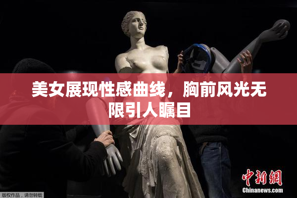 美女展现性感曲线，胸前风光无限引人瞩目