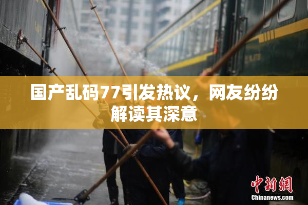 国产乱码77引发热议，网友纷纷解读其深意