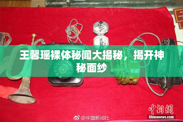 王馨瑶裸体秘闻大揭秘，揭开神秘面纱
