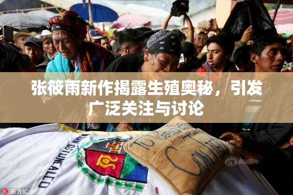 张筱雨新作揭露生殖奥秘，引发广泛关注与讨论