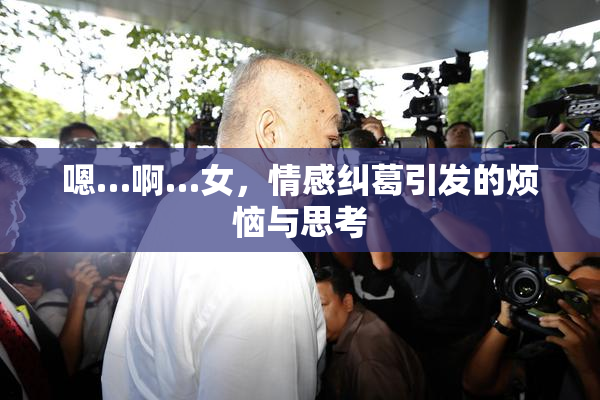嗯…啊…女，情感纠葛引发的烦恼与思考