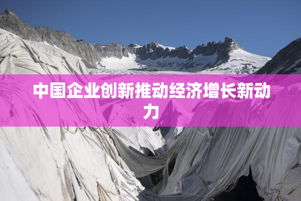 中国企业创新推动经济增长新动力