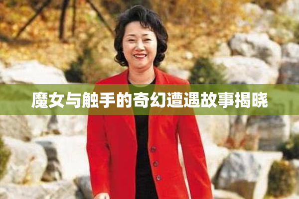 魔女与触手的奇幻遭遇故事揭晓