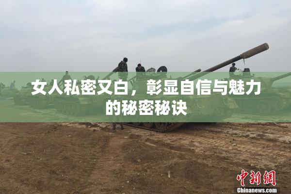 女人私密又白，彰显自信与魅力的秘密秘诀